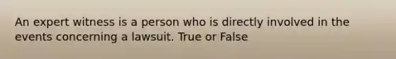 An expert witness is a person who is directly involved in the events concerning a lawsuit. True or False