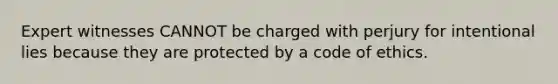 Expert witnesses CANNOT be charged with perjury for intentional lies because they are protected by a code of ethics.