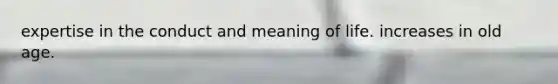 expertise in the conduct and meaning of life. increases in old age.