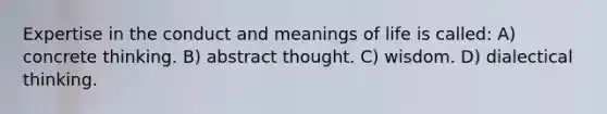 Expertise in the conduct and meanings of life is called: A) concrete thinking. B) abstract thought. C) wisdom. D) dialectical thinking.