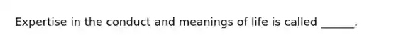 Expertise in the conduct and meanings of life is called ______.