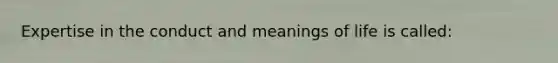 Expertise in the conduct and meanings of life is called: