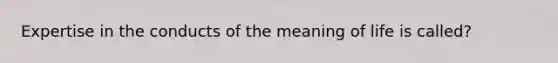 Expertise in the conducts of the meaning of life is called?