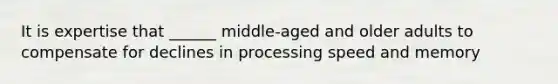 It is expertise that ______ middle-aged and older adults to compensate for declines in processing speed and memory