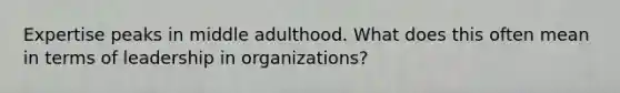 Expertise peaks in middle adulthood. What does this often mean in terms of leadership in organizations?