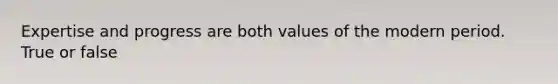 Expertise and progress are both values of the modern period. True or false