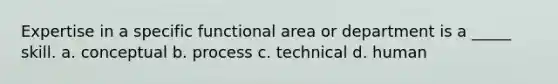 Expertise in a specific functional area or department is a _____ skill. a. conceptual b. process c. technical d. human