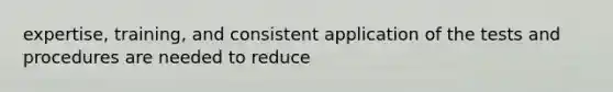 expertise, training, and consistent application of the tests and procedures are needed to reduce