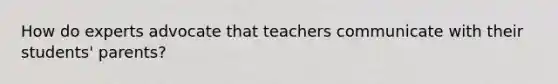 How do experts advocate that teachers communicate with their students' parents?