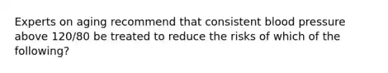 Experts on aging recommend that consistent blood pressure above 120/80 be treated to reduce the risks of which of the following?