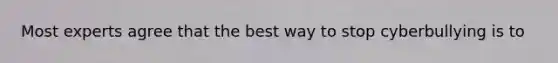 Most experts agree that the best way to stop cyberbullying is to