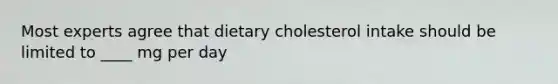 Most experts agree that dietary cholesterol intake should be limited to ____ mg per day