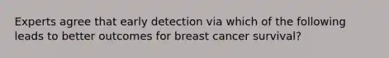 Experts agree that early detection via which of the following leads to better outcomes for breast cancer survival?