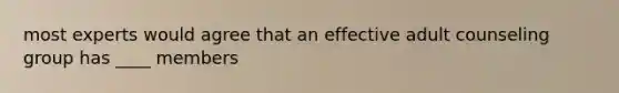 most experts would agree that an effective adult counseling group has ____ members