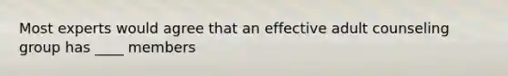 Most experts would agree that an effective adult counseling group has ____ members