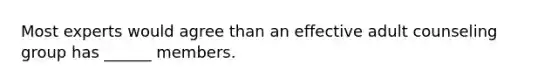 Most experts would agree than an effective adult counseling group has ______ members.