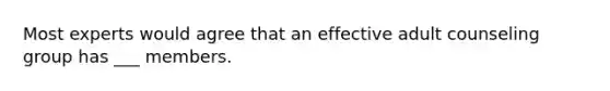 Most experts would agree that an effective adult counseling group has ___ members.