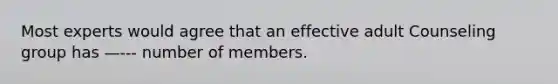 Most experts would agree that an effective adult Counseling group has —--- number of members.