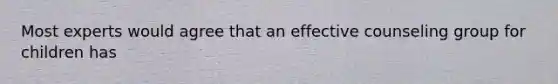 Most experts would agree that an effective counseling group for children has