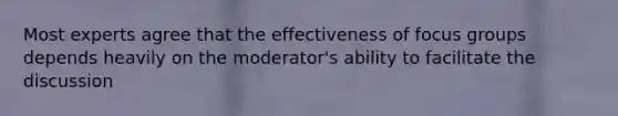 Most experts agree that the effectiveness of focus groups depends heavily on the moderator's ability to facilitate the discussion