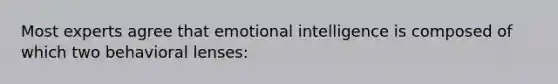 Most experts agree that emotional intelligence is composed of which two behavioral lenses: