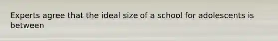 Experts agree that the ideal size of a school for adolescents is between