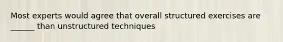 Most experts would agree that overall structured exercises are ______ than unstructured techniques