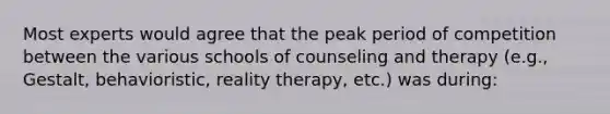 Most experts would agree that the peak period of competition between the various schools of counseling and therapy (e.g., Gestalt, behavioristic, reality therapy, etc.) was during: