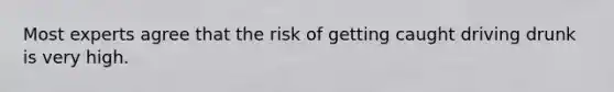 Most experts agree that the risk of getting caught driving drunk is very high.