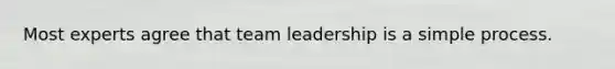 Most experts agree that team leadership is a simple process.