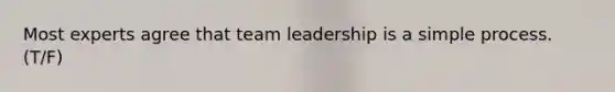 Most experts agree that team leadership is a simple process. (T/F)