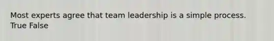 Most experts agree that team leadership is a simple process. True False