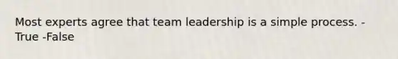 Most experts agree that team leadership is a simple process. -True -False