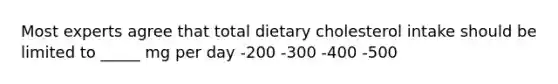 Most experts agree that total dietary cholesterol intake should be limited to _____ mg per day -200 -300 -400 -500