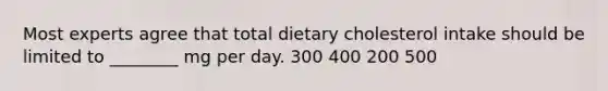 Most experts agree that total dietary cholesterol intake should be limited to ________ mg per day. 300 400 200 500