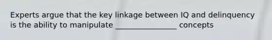 Experts argue that the key linkage between IQ and delinquency is the ability to manipulate ________________ concepts