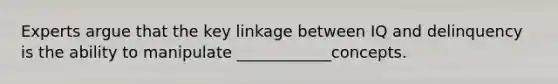 Experts argue that the key linkage between IQ and delinquency is the ability to manipulate ____________concepts.