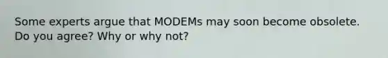 Some experts argue that MODEMs may soon become obsolete. Do you agree? Why or why not?