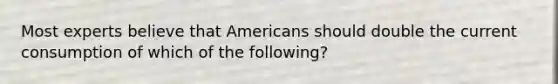 Most experts believe that Americans should double the current consumption of which of the following?