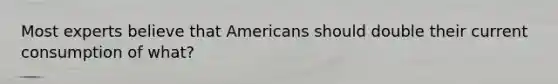 Most experts believe that Americans should double their current consumption of what?