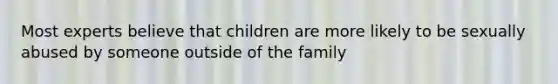 Most experts believe that children are more likely to be sexually abused by someone outside of the family