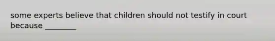 some experts believe that children should not testify in court because ________