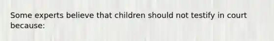 Some experts believe that children should not testify in court because: