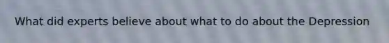What did experts believe about what to do about the Depression
