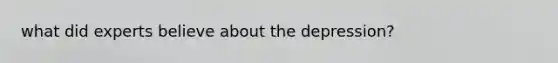 what did experts believe about the depression?