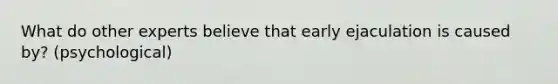 What do other experts believe that early ejaculation is caused by? (psychological)