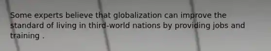 Some experts believe that globalization can improve the standard of living in third-world nations by providing jobs and training .