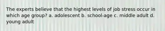 The experts believe that the highest levels of job stress occur in which age group? a. adolescent b. school-age c. middle adult d. young adult