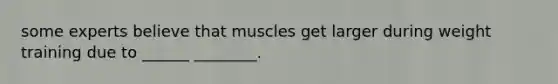 some experts believe that muscles get larger during weight training due to ______ ________.