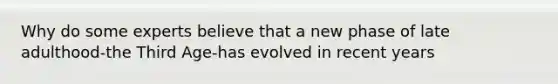 Why do some experts believe that a new phase of late adulthood-the Third Age-has evolved in recent years